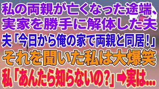 【スカッとする話】私の両親が亡くなった途端、実家を勝手に解体した夫「今日から俺の家で両親と同居だ！」それを聞いた私は大爆笑→私「あんた達、知らないの？」実は