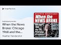 When the News Broke: Chicago 1968 and the… by Heather Hendershot · Audiobook preview