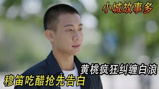 小城故事多：黄桃疯狂纠缠白浪，穆笛吃醋抢先告白，初吻太甜【肥嘟嘟爱搞笑】