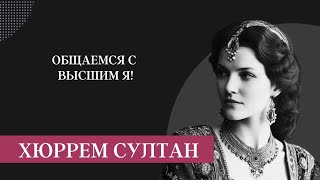 ХЮРРЕМ СУЛТАН! ОБЩАЕМСЯ С ВЫСШИМ Я!