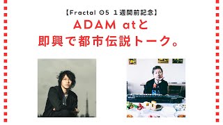 【Fractal 05まであと１週間記念】ADAM atと都市伝説トーク。