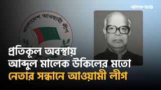 প্রতিকূল অবস্থায় আব্দুল মালেক উকিলের মতো নেতার সন্ধানে আওয়ামী লীগ