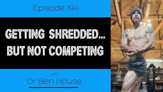 Ep. 194- Getting Shredded...But Not Competing