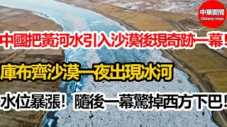 中國把黃河水引入沙漠後現奇跡一幕！庫布齊沙漠一夜出現冰河！水位暴漲！隨後一幕驚掉西方下巴！