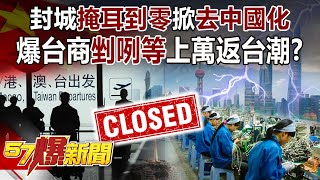 封城「掩耳到零」掀「去中國化」！ 爆台商「剉咧等」上萬返台潮！？-江中博 徐俊相《57爆新聞》精選篇 網路獨播版-1900-3