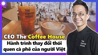 CEO The Coffee House - Chàng Trai Việt Và Hành Trình Thay Đổi Thói Quen Cà Phê Của Người Việt