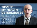 What If My Health Deteriorates While You Handle My Case?