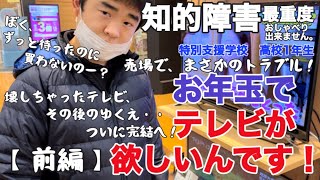 【知的障害・最重度】お年玉でテレビが欲しいんです！『前編』売場で、まさかのトラブル！ぼく、ずっと待ったのに買わないのー？/特別支援学校　高校1年生/おしゃべりできません。