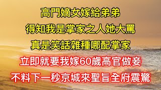 高門嫡女嫁給弟弟，得知我是掌家之人她大罵：真是笑話雜種哪配掌家，立即就要我嫁60歲高官做妾，不料下一秒京城來聖旨全府震驚