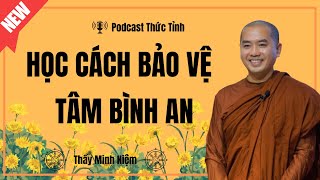 Thầy Minh Niệm | Học Cách Bảo Vệ Tâm Bình AN (Rất Hay) | Podcast Thức Tỉnh