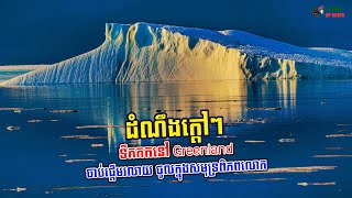 ​ក្តៅៗ ទឹកកកនៅ Greenland ចាប់ផ្តើមរលាយ ចូលក្នុងសមុទ្រពិភពលោក បានបង្កើន​កម្រិតទឹកសមុទ្រឡើងខ្ពស់ជាងមុន