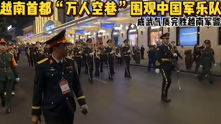 越南首都“万人空巷”围观中国军乐队，威武气质完胜越南军警#军乐团  #越南