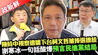 【政新鮮】陳時中視察遭嗆下台柯文哲被捧選總統　謝寒冰一句話酸爆預言民進黨結局｜中時新聞網