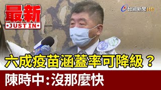 六成疫苗涵蓋率可降級 ？陳時中：沒那麼快【最新快訊】