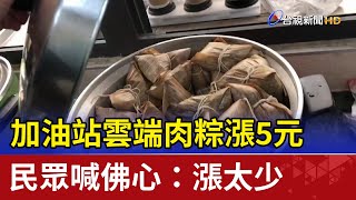 加油站雲端肉粽漲5元 民眾喊佛心：漲太少