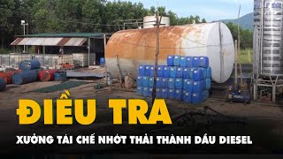 Điều tra xưởng tái chế nhớt thải thành dầu diesel quy mô lớn ở Bình Thuận