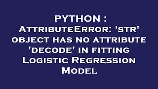 PYTHON : AttributeError: 'str' object has no attribute 'decode' in fitting Logistic Regression Model