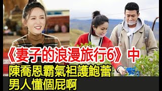 《妻子的浪漫旅行6》中，陳喬恩霸氣袒護鮑蕾：男人懂個屁啊︱妻子的浪漫旅行︱鮑蕾︱陸毅︱陳喬恩︱曾偉昌︱劉芸︱鄭鈞︱苗苗︱鄭愷#追劇少女