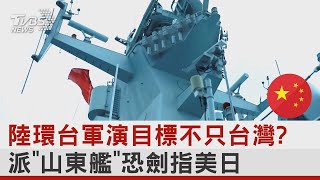 中國大陸環台軍演目標不只台灣? 派「山東艦」恐劍指美日｜十點不一樣20230410