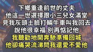 下鄉重逢前世的丈夫，他這一世選擇跟小三兒女滿堂，見我灰頭土臉打輛牛車叫我回去，說他很幸福，別再惦記他。我聽勸地開奔馳準備回城，他卻痛哭流涕問我還愛不愛他。