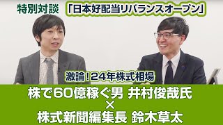 「日本好配当リバランスオープン」特別対談　激論！24年株式相場　株で60億稼ぐ男　井村俊哉氏　×　株式新聞編集長 鈴木草太