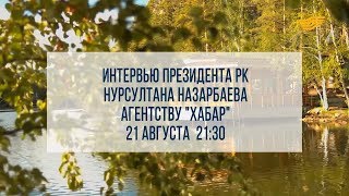 Интервью Президента РК Нурсултана Назарбаева Агентству «Хабар» 21 августа в 21:30