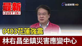 0403花蓮強震 林右昌坐鎮災害應變中心【最新快訊】