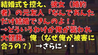 結婚式を控え、彼女（婚約者）の元友人「なんであんただけ結婚できんのよ！」→どういうわけか俺が襲われ大怪我。俺（なぜ俺が被害に合うの？）→さらに・・