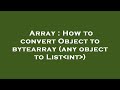 Array : How to convert Object to bytearray (any object to List int )