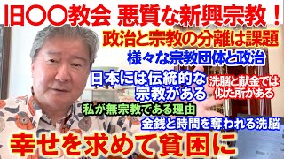 旧〇〇教会。悪質な新興宗教！政治と宗教の分離は課題。様々な宗教団体と政治。洗脳と献金では似た所がある。日本には伝統的な宗教がある。私が無宗教である理由。金銭と時間を奪われる洗脳。幸せを求めて貧困に。