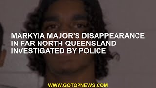 Markyia Major's disappearance in Far North Queensland was investigated by the police