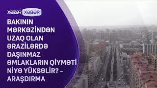 Bakının mərkəzindən uzaq olan ərazilərdə daşınmaz əmlakların qiyməti niyə yüksəlir? - ARAŞDIRMA