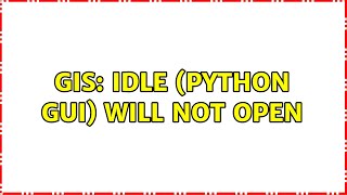 GIS: IDLE (Python GUI) Will Not Open