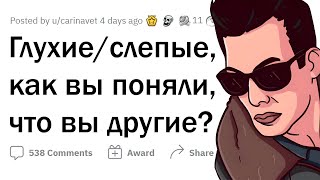 Глухие/слепые, как вы поняли, что вы НЕ ТАКИЕ, КАК ВСЕ?