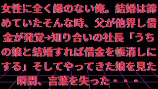 【修羅場】【感動する話】女性に全く縁のない俺。結婚は諦めていたそんな時、父が他界し借金が発覚→知り合いの社長「うちの娘と結婚すれば借金を帳消しにする」そしてやってきた娘を見た瞬間、言葉を失った・・・