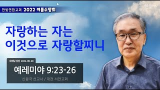 한빛연합교회 2022 여름수양회 세째날 오전 신동국 선교사 / 예레이야 9장 - 자랑하는 자는 이것으로 자랑할찌니