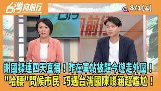 2024.08.01【台灣向前行 Part4】謝國樑連四天直播！昨在車站被趕今遊走外圍！\