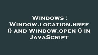 Windows : Window.location.href () and Window.open () in JavaScript