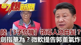 陸「3子危機」領導人急白髮？ 劍指華為？微軟提告郭董氣炸《57爆新聞》網路獨播版