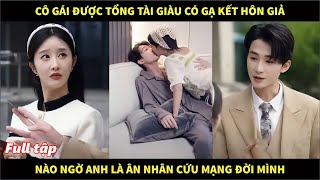 Cô gái được tổng tài giàu có gạ kết hôn giả, nào ngờ anh là ân nhân cứu mạng đời mình