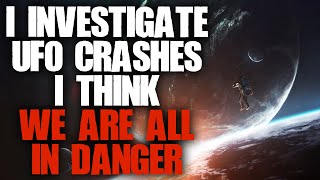 "I Investigate UFO Crashes, We Are All In Danger" Scary Stories Creepypasta