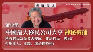 【國情咨文 050 🇨🇳🇺🇸】蕭少滔：中國最大移民公司大亨神秘被捕，所有移民富豪會否變成「非法移民」逃犯？打擊走人、走錢，還是捉特務？