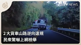 2大貨車山路逆向違規 民眾驚嚇上網檢舉｜每日熱點新聞｜原住民族電視台