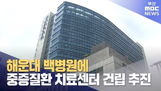 해운대백병원 중증질환 치료센터 확장 추진 (2023-08-29,화/뉴스데스크/부산MBC)