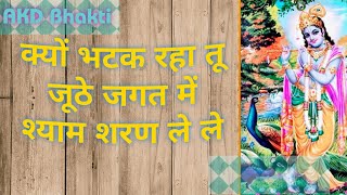 || क्यों भटक रहा तू जूठे जगत में || ~ श्याम शरण ले ले ~ ( AKD Bhakti ) { KRISHNA BHAJAN THAKUR JI  }