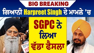 Big Breaking: ਗਿਆਨੀ Harpreet Singh ਦੇ ਮਾਮਲੇ 'ਚ SGPC ਨੇ ਲਿਆ ਵੱਡਾ ਫੈਸਲਾ