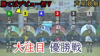 【芦屋競艇優勝戦】Vなるか?①三苫②栗城③福島⑤富田ら出走、注目の優勝戦