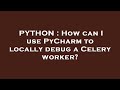 PYTHON : How can I use PyCharm to locally debug a Celery worker?