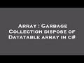 Array : Garbage Collection dispose of Datatable array in c#