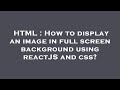HTML : How to display an image in full screen background using reactJS and css?